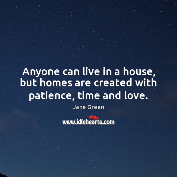 Anyone can live in a house, but homes are created with patience, time and love. Jane Green Picture Quote