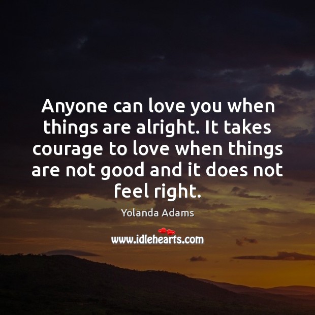 Anyone can love you when things are alright. It takes courage to Yolanda Adams Picture Quote