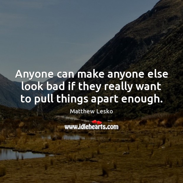 Anyone can make anyone else look bad if they really want to pull things apart enough. Matthew Lesko Picture Quote