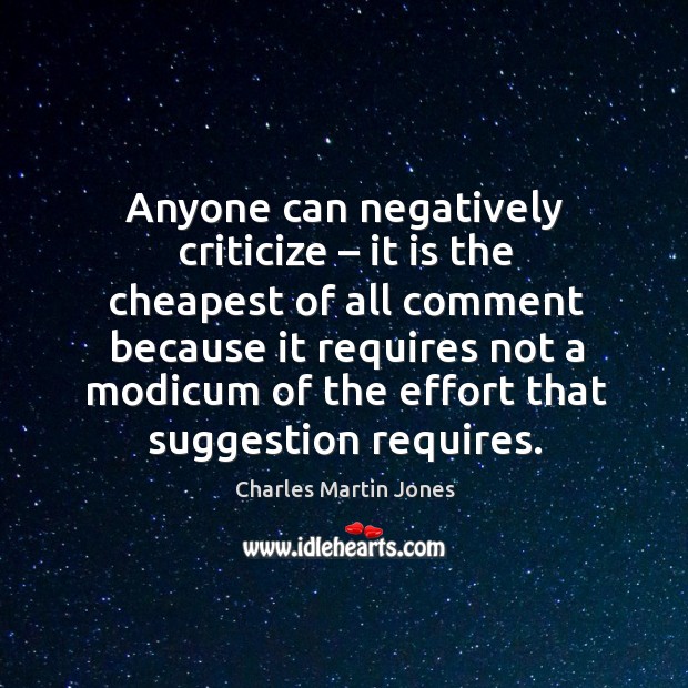 Anyone can negatively criticize – it is the cheapest of all comment because it requires not a Image