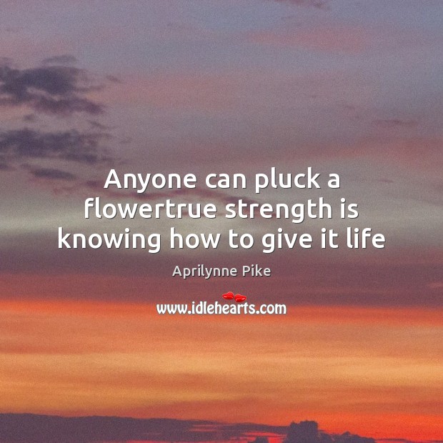 Anyone can pluck a flowertrue strength is knowing how to give it life Aprilynne Pike Picture Quote