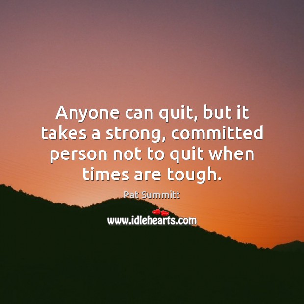 Anyone can quit, but it takes a strong, committed person not to quit when times are tough. Pat Summitt Picture Quote