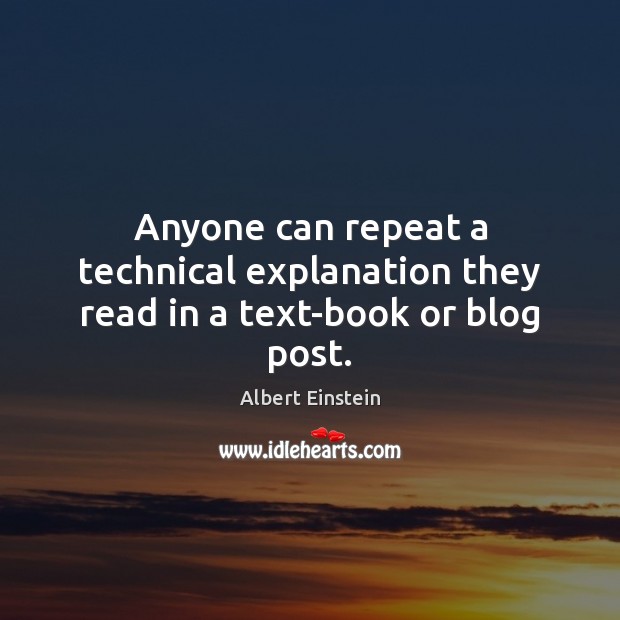 Anyone can repeat a technical explanation they read in a text-book or blog post. Albert Einstein Picture Quote