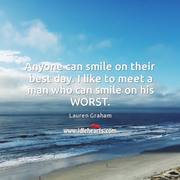 Anyone can smile on their best day. I like to meet a man who can smile on his WORST. Image
