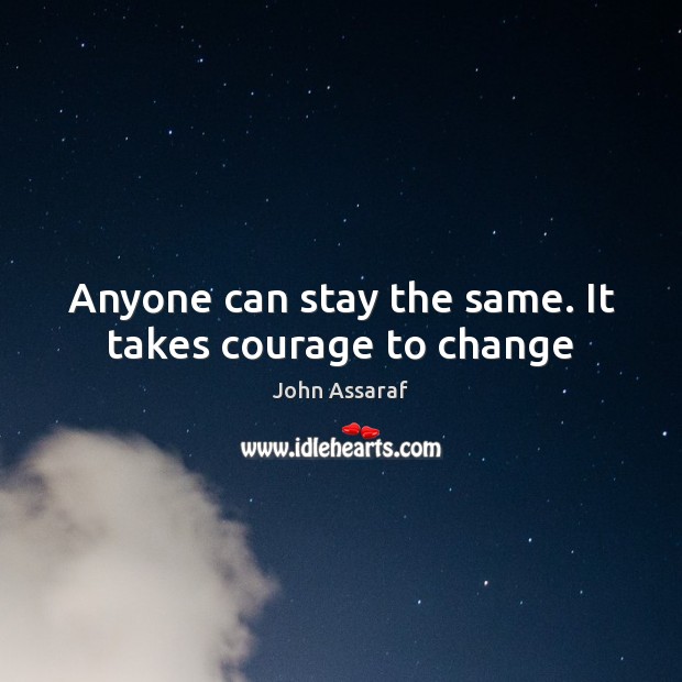 Anyone can stay the same. It takes courage to change John Assaraf Picture Quote