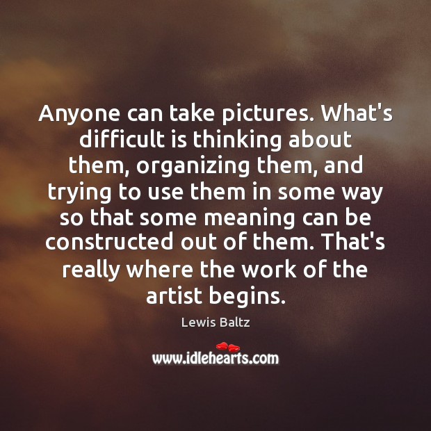 Anyone can take pictures. What’s difficult is thinking about them, organizing them, Image
