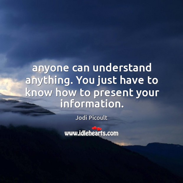 Anyone can understand anything. You just have to know how to present your information. Jodi Picoult Picture Quote