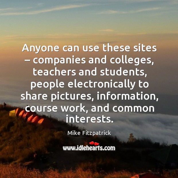Anyone can use these sites – companies and colleges, teachers and students Mike Fitzpatrick Picture Quote