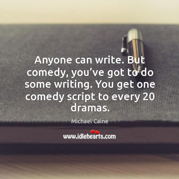 Anyone can write. But comedy, you’ve got to do some writing. You get one comedy script to every 20 dramas. Image