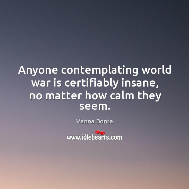 Anyone contemplating world war is certifiably insane, no matter how calm they seem. Vanna Bonta Picture Quote