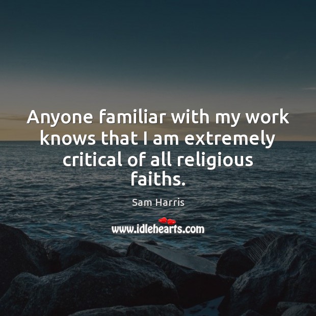 Anyone familiar with my work knows that I am extremely critical of all religious faiths. Sam Harris Picture Quote
