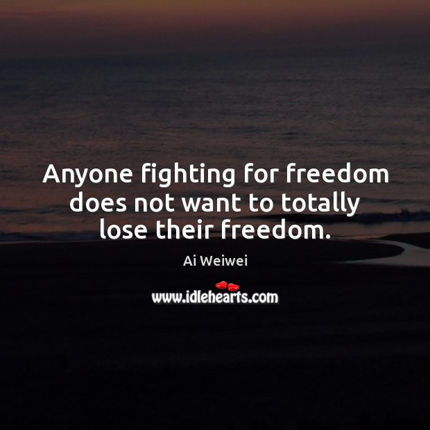 Anyone fighting for freedom does not want to totally lose their freedom. Ai Weiwei Picture Quote