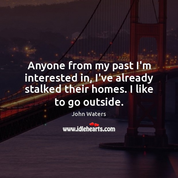 Anyone from my past I’m interested in, I’ve already stalked their homes. John Waters Picture Quote