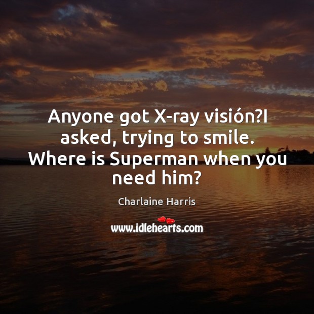 Anyone got X-ray visión?I asked, trying to smile. Where is Superman when you need him? Image