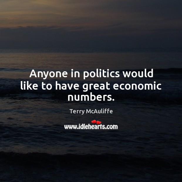 Anyone in politics would like to have great economic numbers. Terry McAuliffe Picture Quote