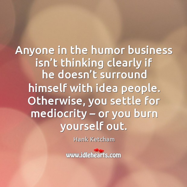 Anyone in the humor business isn’t thinking clearly if he doesn’t surround himself with idea people. Hank Ketcham Picture Quote