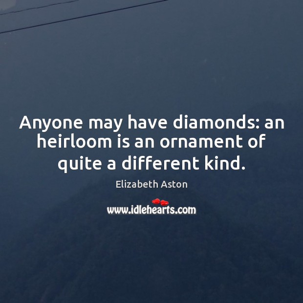 Anyone may have diamonds: an heirloom is an ornament of quite a different kind. Elizabeth Aston Picture Quote