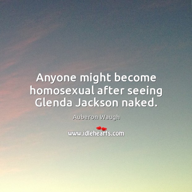 Anyone might become homosexual after seeing Glenda Jackson naked. Auberon Waugh Picture Quote