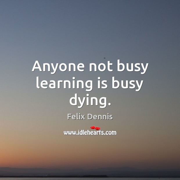 Anyone not busy learning is busy dying. Felix Dennis Picture Quote