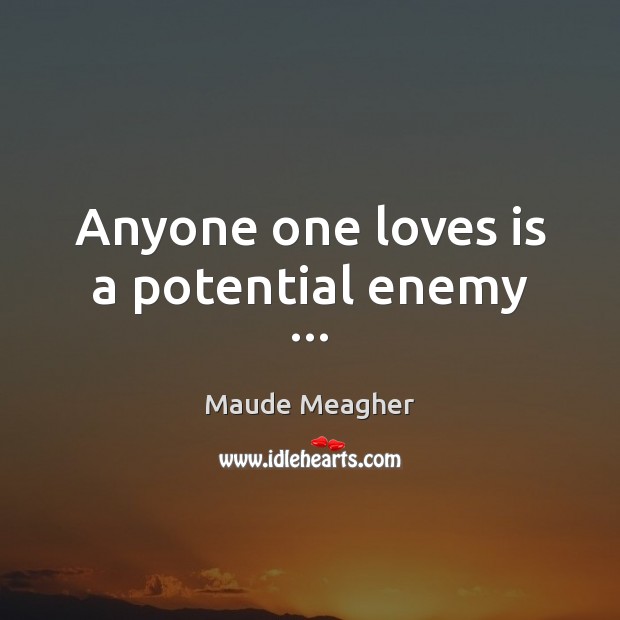 Anyone one loves is a potential enemy … Maude Meagher Picture Quote