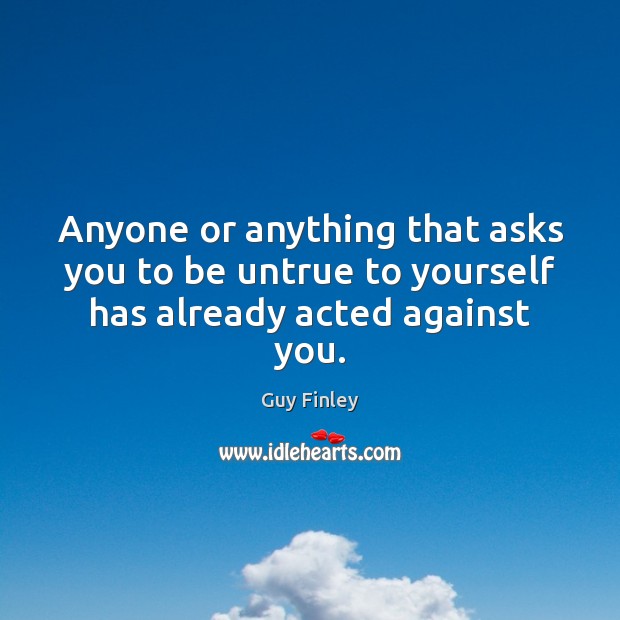 Anyone or anything that asks you to be untrue to yourself has already acted against you. Image