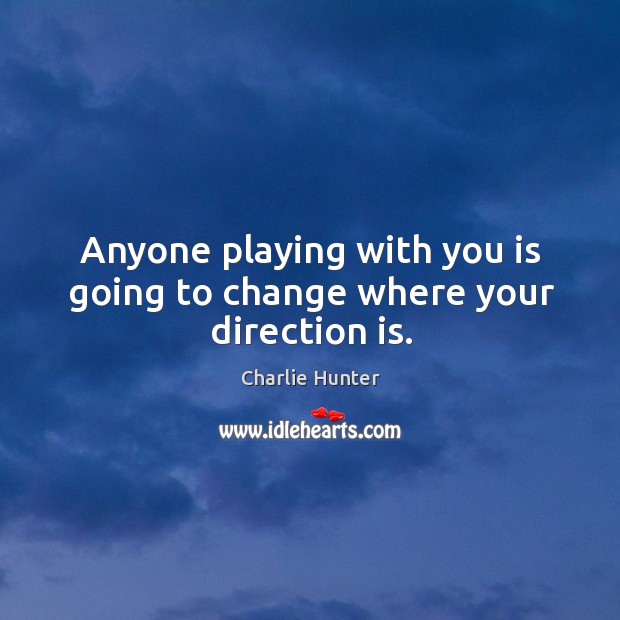 Anyone playing with you is going to change where your direction is. Charlie Hunter Picture Quote