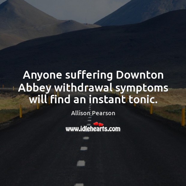 Anyone suffering Downton Abbey withdrawal symptoms will find an instant tonic. Allison Pearson Picture Quote