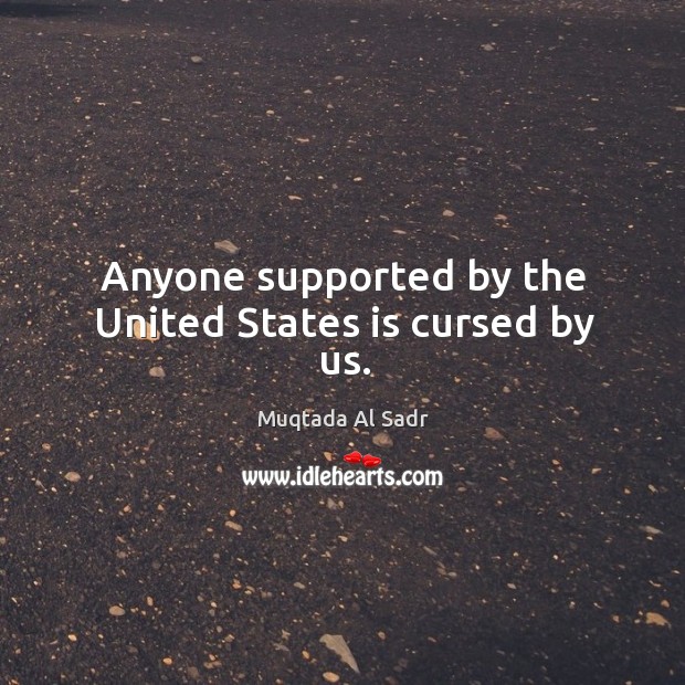 Anyone supported by the united states is cursed by us. Muqtada Al Sadr Picture Quote
