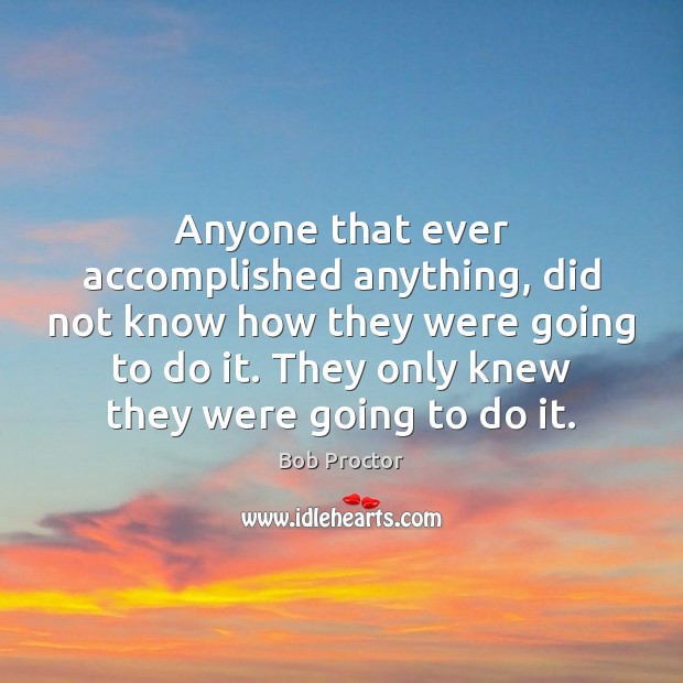 Anyone that ever accomplished anything, did not know how they were going Bob Proctor Picture Quote