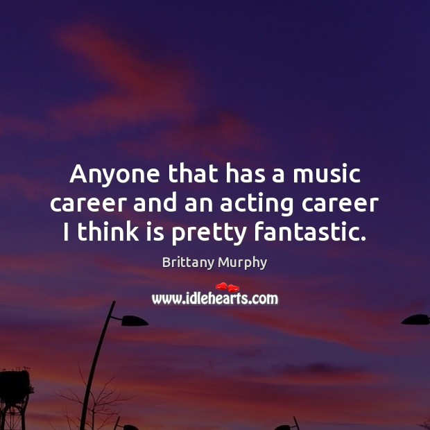 Anyone that has a music career and an acting career I think is pretty fantastic. Brittany Murphy Picture Quote