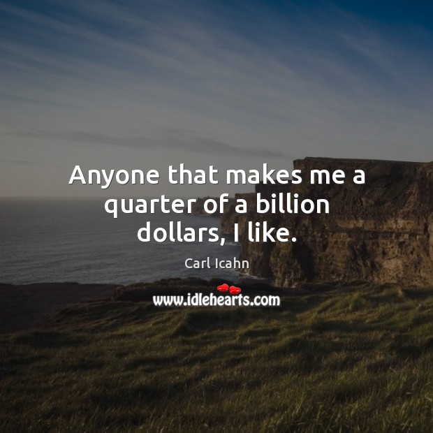 Anyone that makes me a quarter of a billion dollars, I like. Carl Icahn Picture Quote