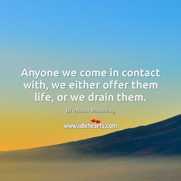 Anyone we come in contact with, we either offer them life, or we drain them. Brennan Manning Picture Quote