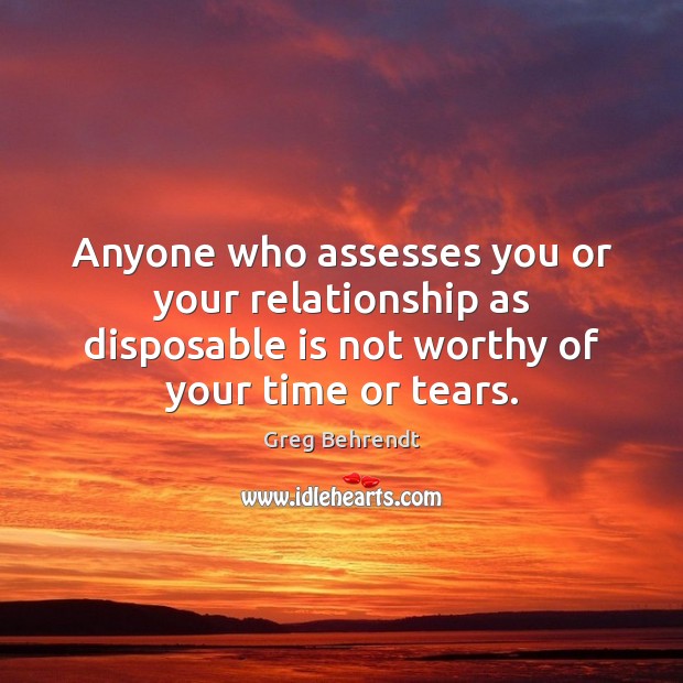 Anyone who assesses you or your relationship as disposable is not worthy Greg Behrendt Picture Quote