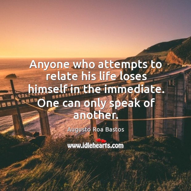 Anyone who attempts to relate his life loses himself in the immediate. One can only speak of another. Augusto Roa Bastos Picture Quote