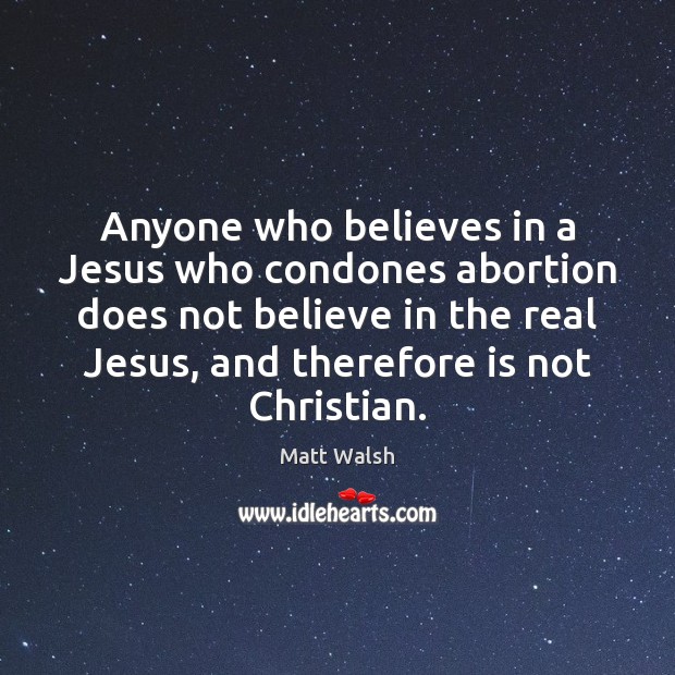 Anyone who believes in a Jesus who condones abortion does not believe Matt Walsh Picture Quote