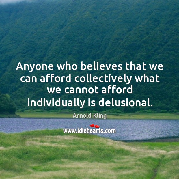 Anyone who believes that we can afford collectively what we cannot afford Arnold Kling Picture Quote