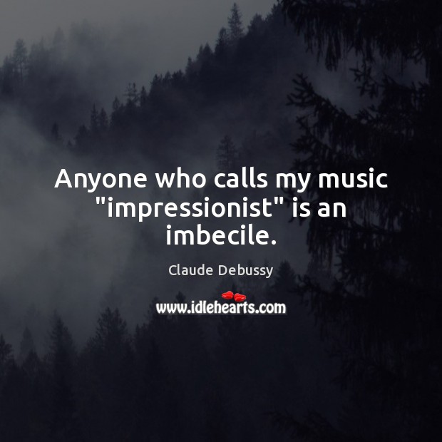 Anyone who calls my music “impressionist” is an imbecile. Claude Debussy Picture Quote