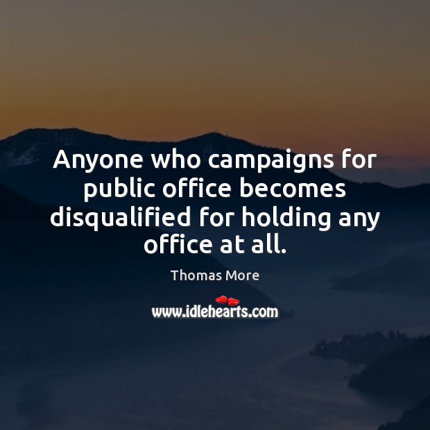 Anyone who campaigns for public office becomes disqualified for holding any office at all. Thomas More Picture Quote