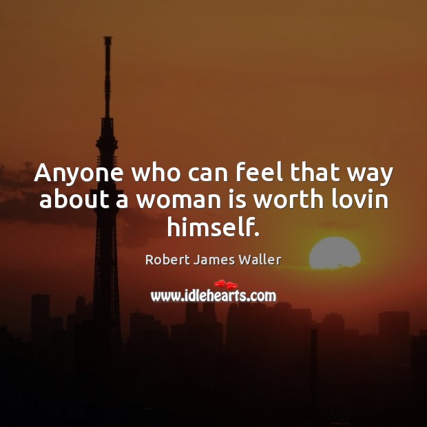 Anyone who can feel that way about a woman is worth lovin himself. Robert James Waller Picture Quote