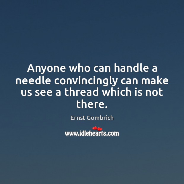 Anyone who can handle a needle convincingly can make us see a thread which is not there. Ernst Gombrich Picture Quote