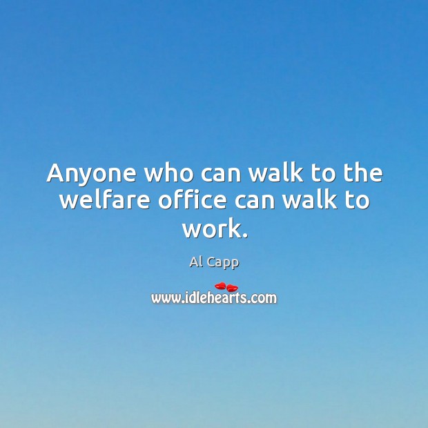 Anyone who can walk to the welfare office can walk to work. Al Capp Picture Quote