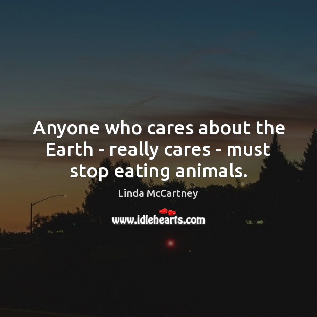 Anyone who cares about the Earth – really cares – must stop eating animals. Linda McCartney Picture Quote