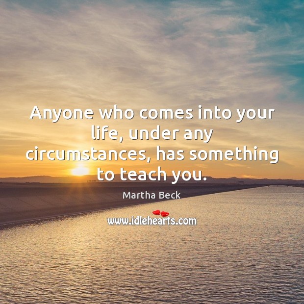 Anyone who comes into your life, under any circumstances, has something to teach you. Martha Beck Picture Quote