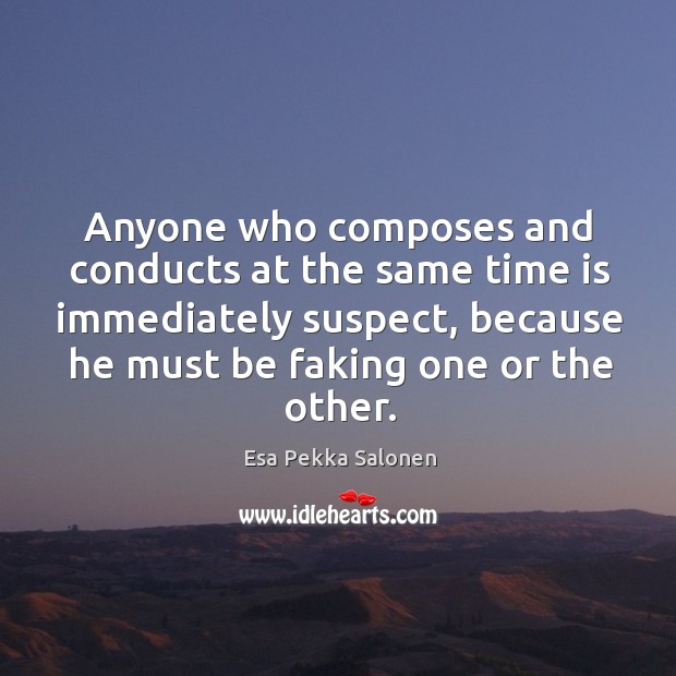 Anyone who composes and conducts at the same time is immediately suspect, because he must be faking one or the other. Esa Pekka Salonen Picture Quote