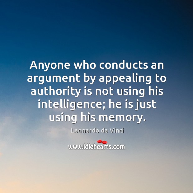 Anyone who conducts an argument by appealing to authority is not using his intelligence; he is just using his memory. Leonardo da Vinci Picture Quote