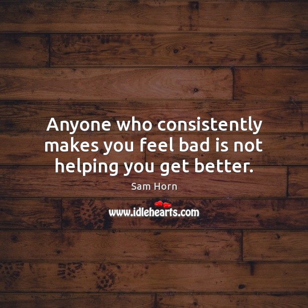 Anyone who consistently makes you feel bad is not helping you get better. Sam Horn Picture Quote