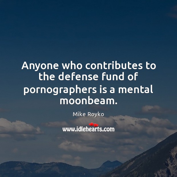 Anyone who contributes to the defense fund of pornographers is a mental moonbeam. Mike Royko Picture Quote