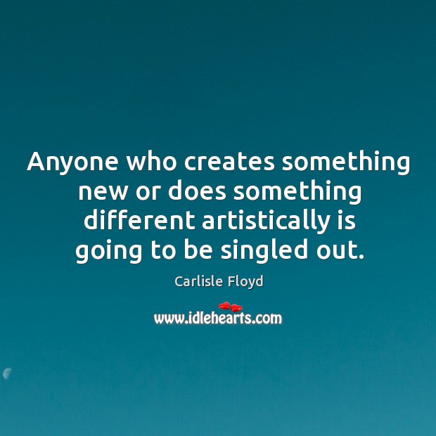 Anyone who creates something new or does something different artistically is going to be singled out. Carlisle Floyd Picture Quote