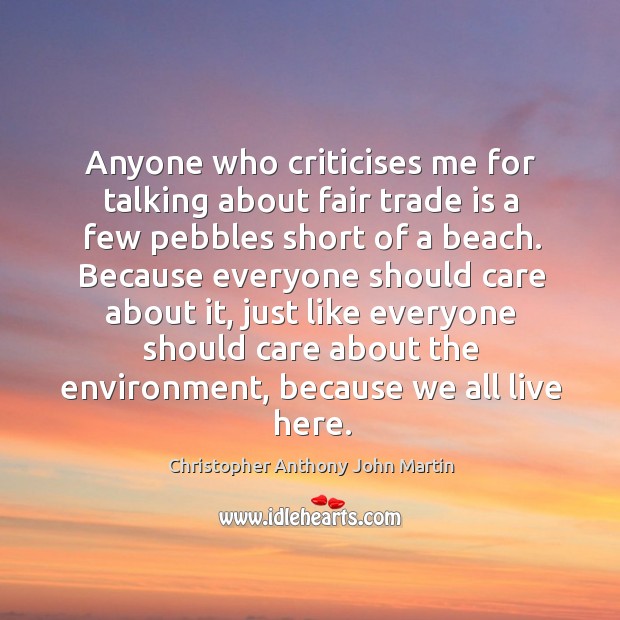 Anyone who criticises me for talking about fair trade is a few pebbles short of a beach. Christopher Anthony John Martin Picture Quote