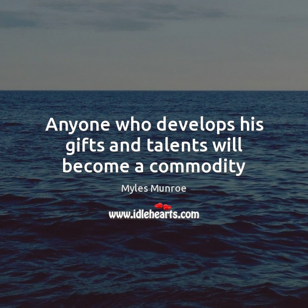 Anyone who develops his gifts and talents will become a commodity Myles Munroe Picture Quote